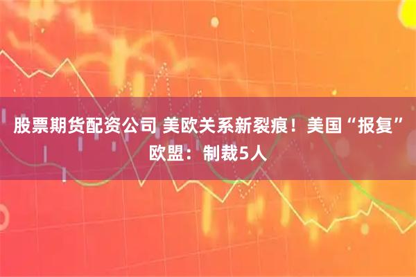 股票期货配资公司 美欧关系新裂痕！美国“报复”欧盟：制裁5人