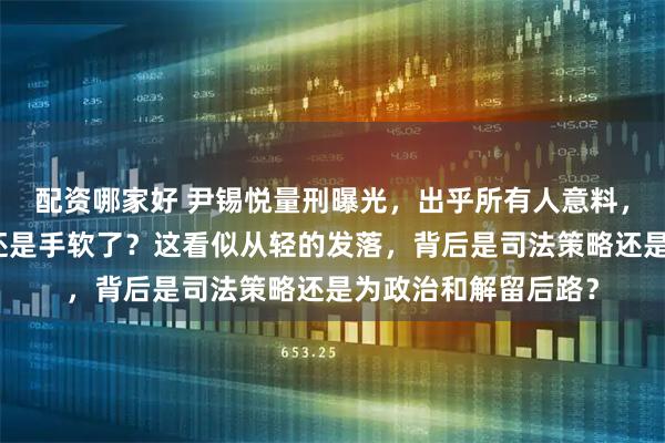 配资哪家好 尹锡悦量刑曝光，出乎所有人意料，最后关头，李在明还是手软了？这看似从轻的发落，背后是司法策略还是为政治和解留后路？