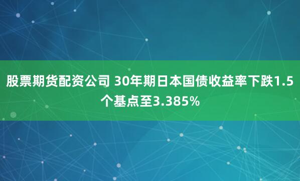 股票期货配资公司 30年期日本国债收益率下跌1.5个基点至3.385%
