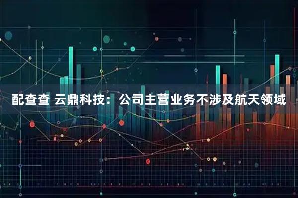配查查 云鼎科技：公司主营业务不涉及航天领域