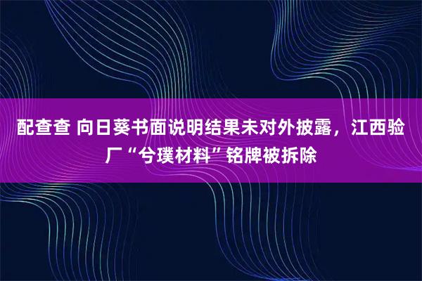 配查查 向日葵书面说明结果未对外披露，江西验厂“兮璞材料”铭牌被拆除