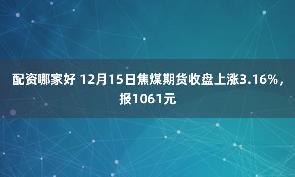 配资哪家好 12月15日焦煤期货收盘上涨3.16%，报1061元