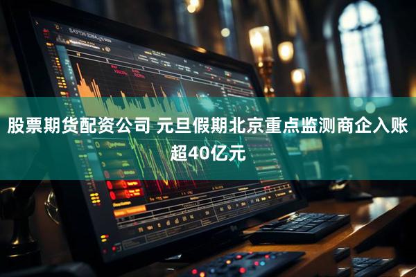 股票期货配资公司 元旦假期北京重点监测商企入账超40亿元