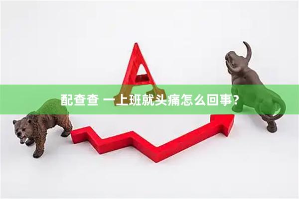 配查查 一上班就头痛怎么回事？
