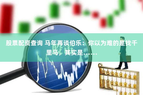 股票配资查询 马年再谈伯乐：你以为难的是找千里马，其实是……
