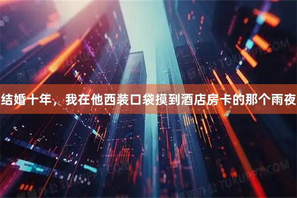 结婚十年，我在他西装口袋摸到酒店房卡的那个雨夜
