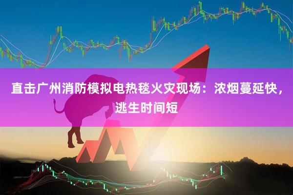 直击广州消防模拟电热毯火灾现场：浓烟蔓延快，逃生时间短