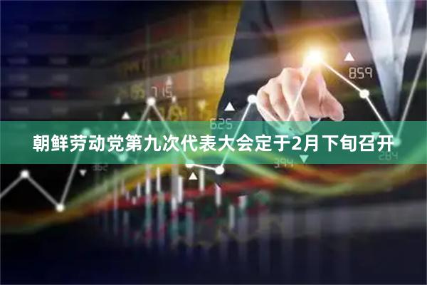 朝鲜劳动党第九次代表大会定于2月下旬召开
