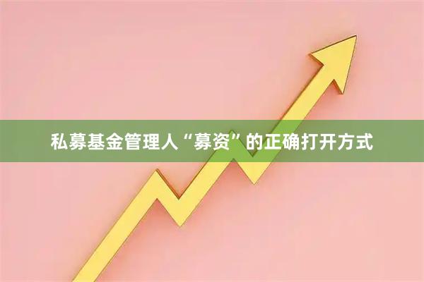 私募基金管理人“募资”的正确打开方式