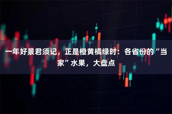 一年好景君须记，正是橙黄橘绿时：各省份的“当家”水果，大盘点