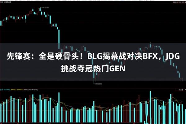 先锋赛:全是硬骨头!BLG揭幕战对决BFX,JDG挑战夺冠热门GEN