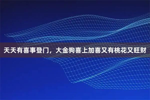 天天有喜事登门，大金狗喜上加喜又有桃花又旺财