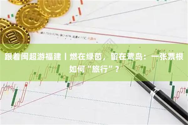 跟着闽超游福建丨燃在绿茵，留在鹭岛：一张票根如何“旅行”？