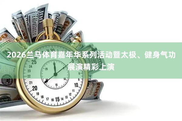 2026兰马体育嘉年华系列活动暨太极、健身气功展演精彩上演
