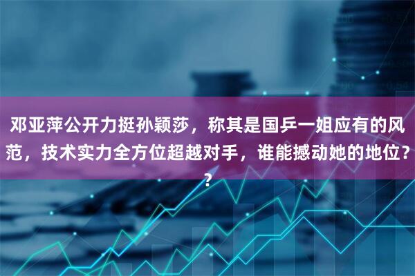 邓亚萍公开力挺孙颖莎，称其是国乒一姐应有的风范，技术实力全方位超越对手，谁能撼动她的地位？
