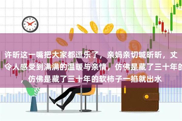 许昕这一嘴把大家都逗乐了，亲妈亲切喊昕昕，丈母娘也跟着叫昕哥，令人感受到满满的温暖与亲情，仿佛是藏了三十年的软柿子一掐就出水