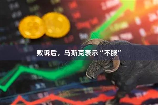 败诉后，马斯克表示“不服”