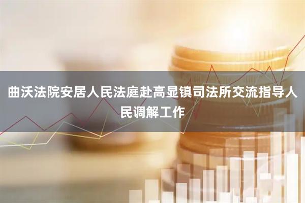 曲沃法院安居人民法庭赴高显镇司法所交流指导人民调解工作