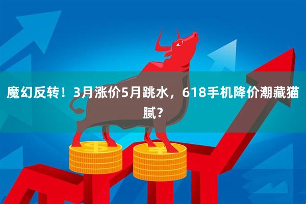 魔幻反转！3月涨价5月跳水，618手机降价潮藏猫腻？