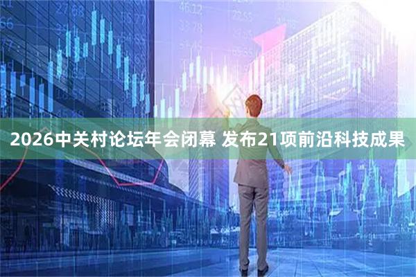 2026中关村论坛年会闭幕 发布21项前沿科技成果