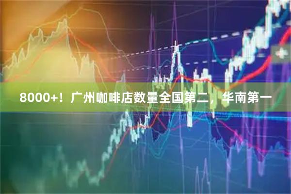 8000+！广州咖啡店数量全国第二，华南第一