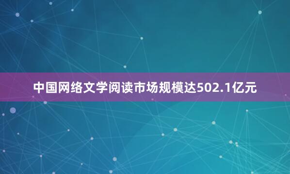 中国网络文学阅读市场规模达502.1亿元