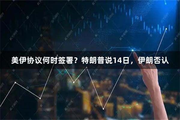 美伊协议何时签署？特朗普说14日，伊朗否认