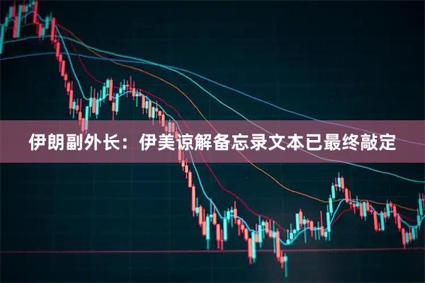 伊朗副外长：伊美谅解备忘录文本已最终敲定