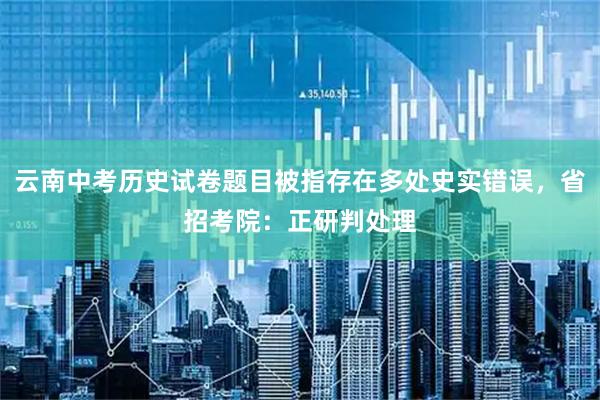 云南中考历史试卷题目被指存在多处史实错误，省招考院：正研判处理