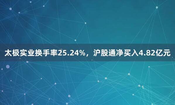 太极实业换手率25.24%，沪股通净买入4.82亿元
