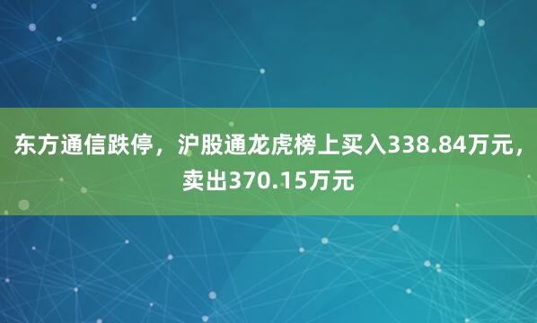 东方通信跌停，沪股通龙虎榜上买入338.84万元，卖出370.15万元