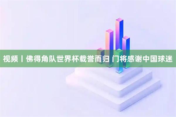 视频丨佛得角队世界杯载誉而归 门将感谢中国球迷