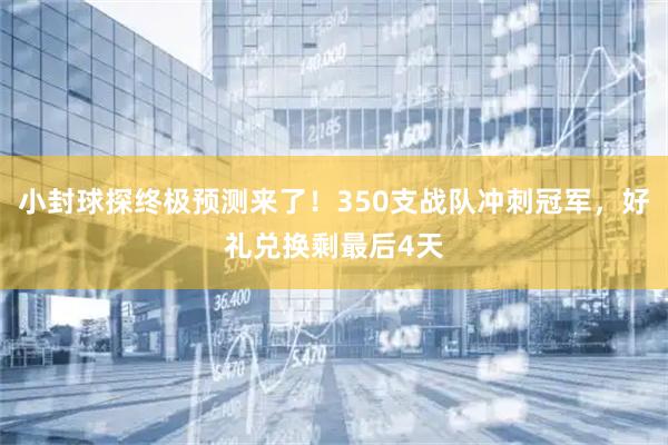 小封球探终极预测来了!350支战队冲刺冠军,好礼兑换剩最后4天