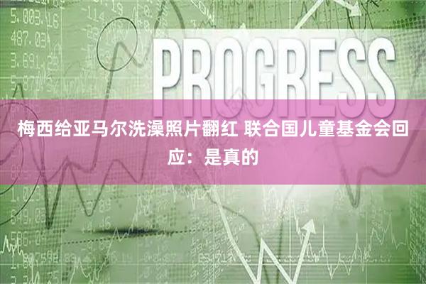 梅西给亚马尔洗澡照片翻红 联合国儿童基金会回应:是真的