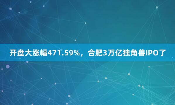 开盘大涨幅471.59%，合肥3万亿独角兽IPO了