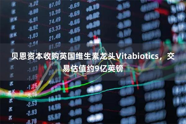 贝恩资本收购英国维生素龙头Vitabiotics，交易估值约9亿英镑