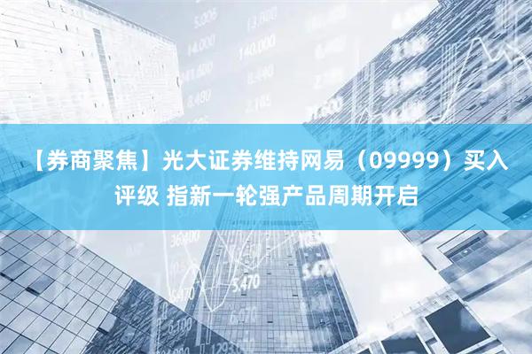 【券商聚焦】光大证券维持网易(09999)买入评级 指新一轮强产品周期开启