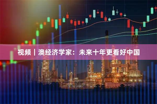 视频｜澳经济学家：未来十年更看好中国
