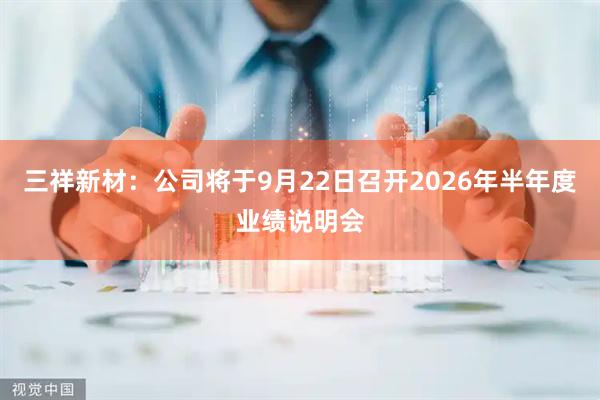 三祥新材：公司将于9月22日召开2026年半年度业绩说明会