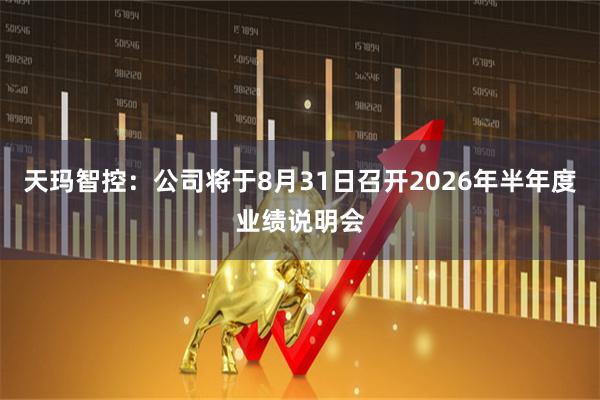 天玛智控：公司将于8月31日召开2026年半年度业绩说明会