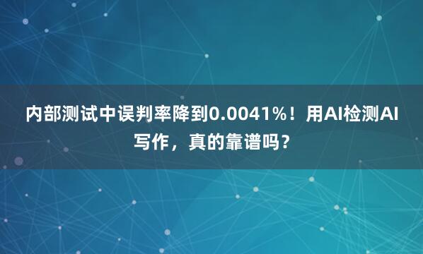 内部测试中误判率降到0.0041%！用AI检测AI写作，真的靠谱吗？