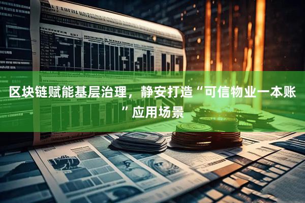 区块链赋能基层治理，静安打造“可信物业一本账”应用场景