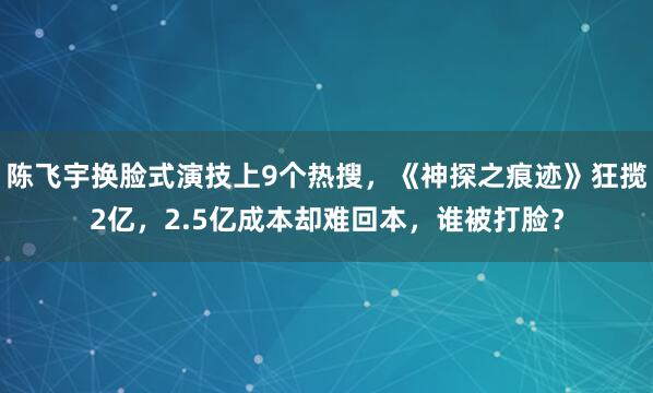 陈飞宇换脸式演技上9个热搜，《神探之痕迹》狂揽2亿，2.5亿成本却难回本，谁被打脸？