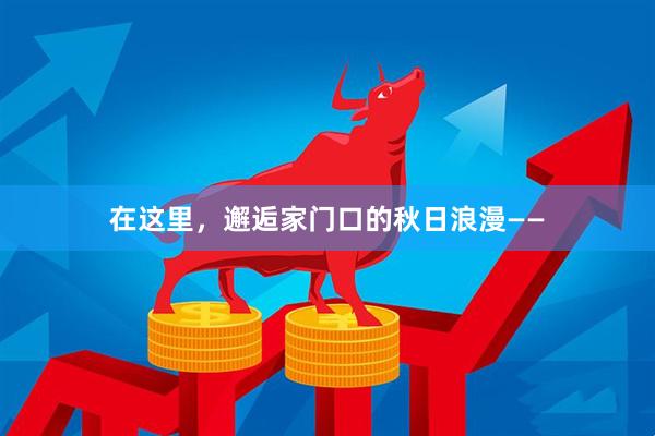 在这里，邂逅家门口的秋日浪漫——